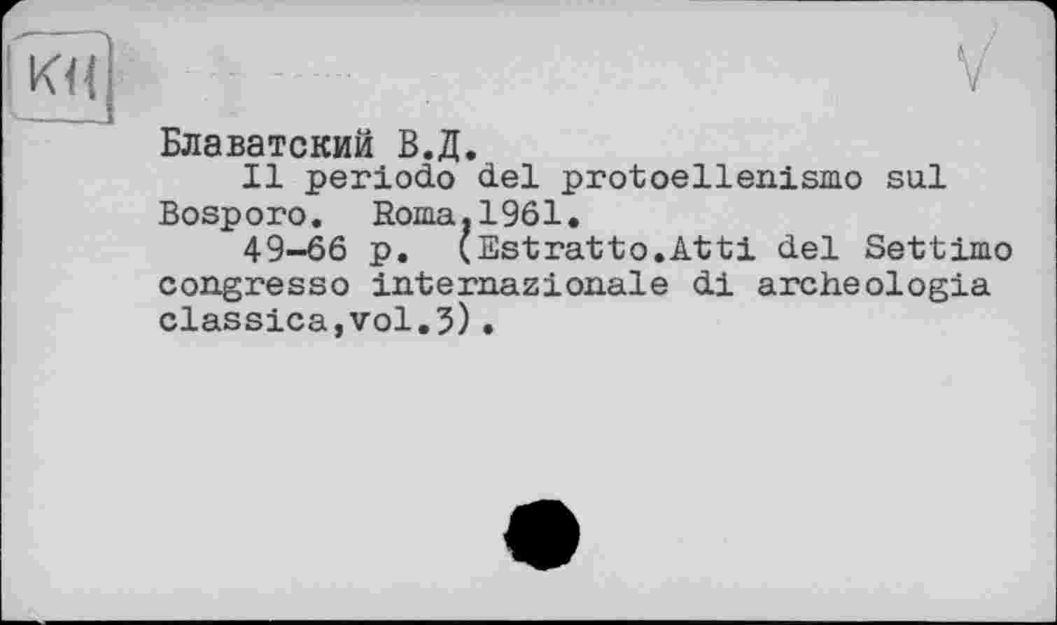 ﻿Блаватский В.Д.
Il periodo del protoellenismo sul Bosporo. Roma.1961.
49-66 p. (Estratto.Atti del Settimo congresso internazionale di archeologia classica,vol.3)•